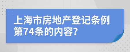 上海市房地产登记条例第74条的内容？