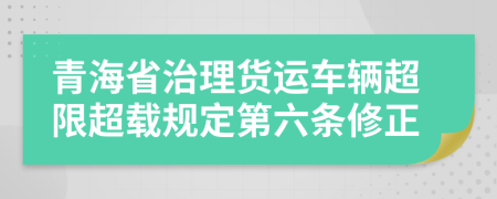 青海省治理货运车辆超限超载规定第六条修正