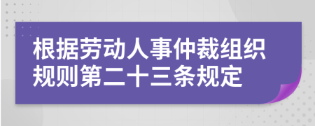 根据劳动人事仲裁组织规则第二十三条规定