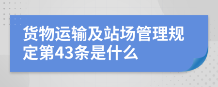 货物运输及站场管理规定第43条是什么