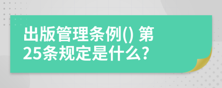 出版管理条例() 第25条规定是什么?