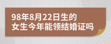 98年8月22日生的女生今年能领结婚证吗