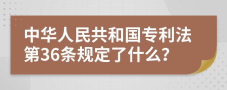 中华人民共和国专利法第36条规定了什么？