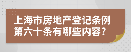 上海市房地产登记条例第六十条有哪些内容?