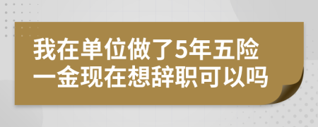 我在单位做了5年五险一金现在想辞职可以吗