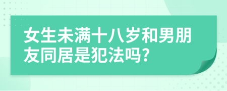 女生未满十八岁和男朋友同居是犯法吗?