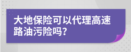 大地保险可以代理高速路油污险吗？