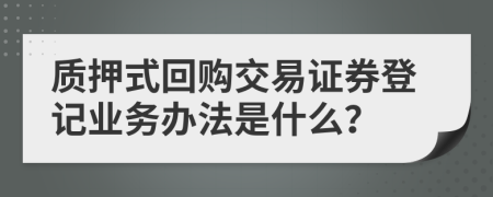 质押式回购交易证券登记业务办法是什么？