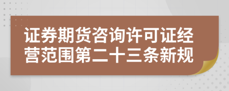 证券期货咨询许可证经营范围第二十三条新规