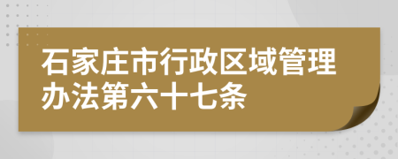 石家庄市行政区域管理办法第六十七条