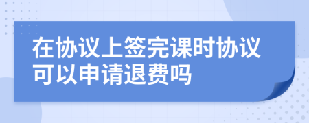 在协议上签完课时协议可以申请退费吗