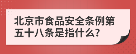 北京市食品安全条例第五十八条是指什么？