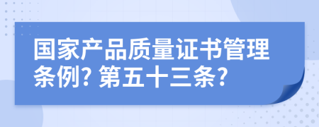 国家产品质量证书管理条例? 第五十三条?