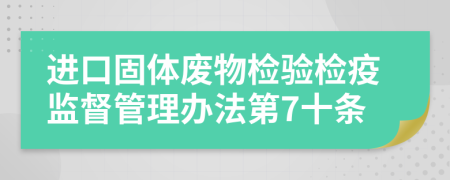 进口固体废物检验检疫监督管理办法第7十条