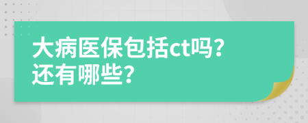 大病医保包括ct吗？还有哪些？