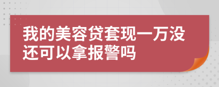 我的美容贷套现一万没还可以拿报警吗