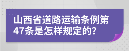 山西省道路运输条例第47条是怎样规定的？