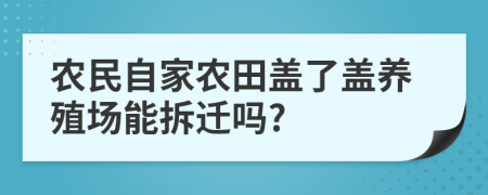 农民自家农田盖了盖养殖场能拆迁吗?