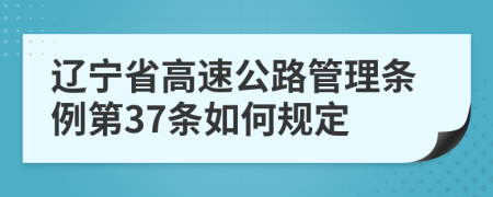 辽宁省高速公路管理条例第37条如何规定