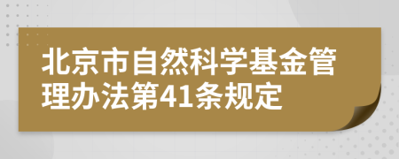 北京市自然科学基金管理办法第41条规定