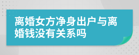 离婚女方净身出户与离婚钱没有关系吗