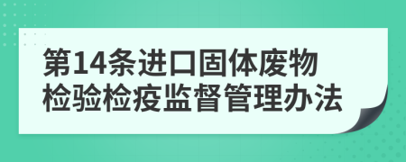 第14条进口固体废物检验检疫监督管理办法