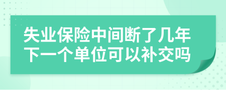 失业保险中间断了几年下一个单位可以补交吗