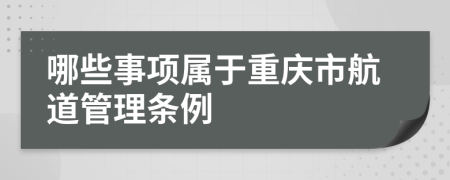 哪些事项属于重庆市航道管理条例
