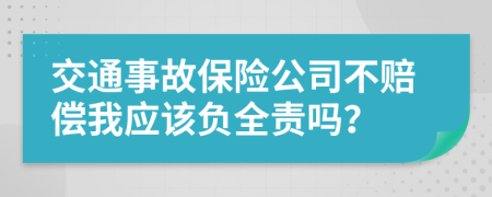 交通事故保险公司不赔偿我应该负全责吗？