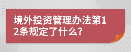 境外投资管理办法第12条规定了什么?