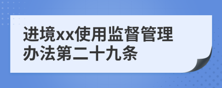 进境xx使用监督管理办法第二十九条