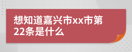 想知道嘉兴市xx市第22条是什么