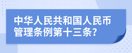 中华人民共和国人民币管理条例第十三条？