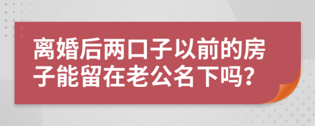 离婚后两口子以前的房子能留在老公名下吗？