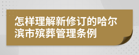 怎样理解新修订的哈尔滨市殡葬管理条例