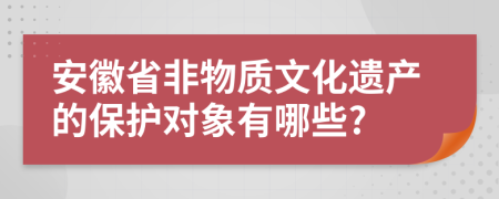 安徽省非物质文化遗产的保护对象有哪些?