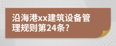 沿海港xx建筑设备管理规则第24条?