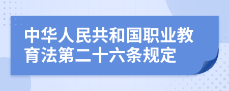 中华人民共和国职业教育法第二十六条规定