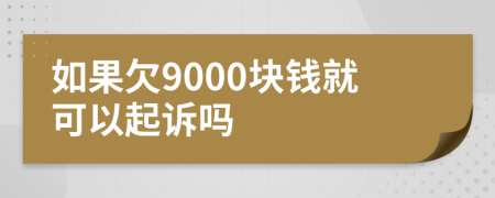 如果欠9000块钱就可以起诉吗