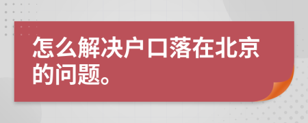 怎么解决户口落在北京的问题。