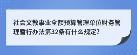 社会文教事业全额预算管理单位财务管理暂行办法第32条有什么规定?