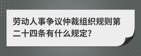 劳动人事争议仲裁组织规则第二十四条有什么规定?