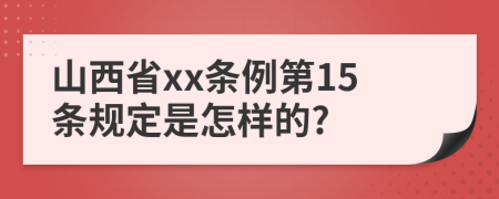 山西省xx条例第15条规定是怎样的?