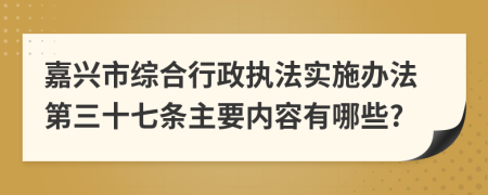 嘉兴市综合行政执法实施办法第三十七条主要内容有哪些?