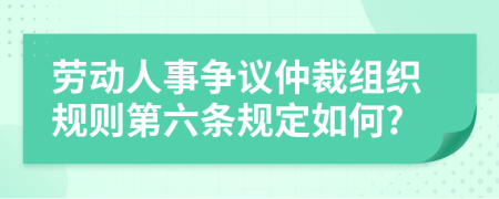 劳动人事争议仲裁组织规则第六条规定如何?