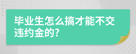 毕业生怎么搞才能不交违约金的?