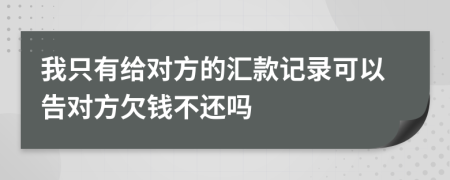 我只有给对方的汇款记录可以告对方欠钱不还吗