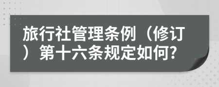 旅行社管理条例（修订）第十六条规定如何?