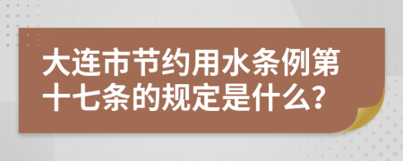 大连市节约用水条例第十七条的规定是什么？