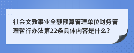 社会文教事业全额预算管理单位财务管理暂行办法第22条具体内容是什么?